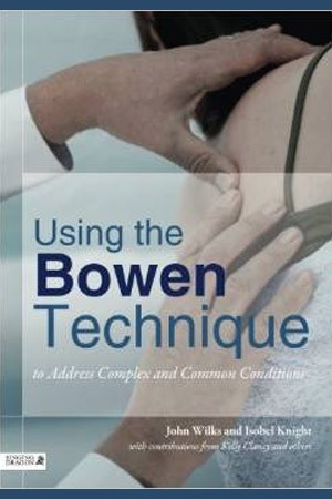 Using the Bowen Technique to Address Complex and Common Conditions by John Wilks and Isobel Knight with contributions from Kelly Clancy and others